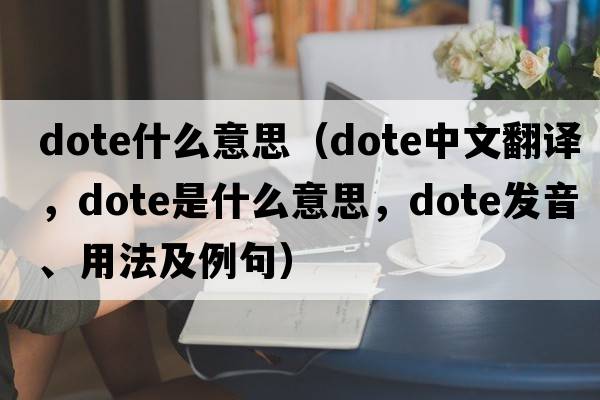dote什么意思（dote中文翻譯，dote是什么意思，dote發(fā)音、用法及例句）