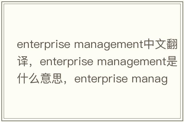 enterprise management中文翻譯，enterprise management是什么意思，enterprise management發(fā)音、用法及例句