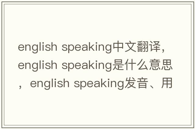 english speaking中文翻譯，english speaking是什么意思，english speaking發(fā)音、用法及例句