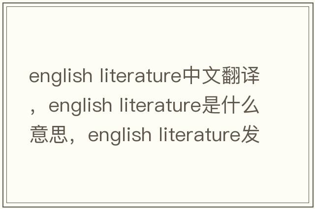 english literature中文翻譯，english literature是什么意思，english literature發(fā)音、用法及例句