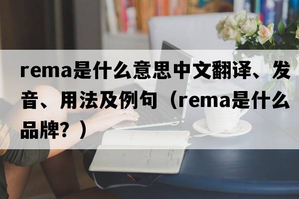 rema是什么意思中文翻譯、發(fā)音、用法及例句（rema是什么品牌？）