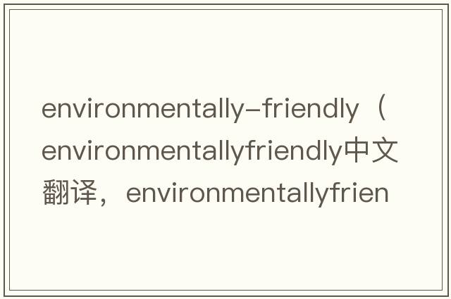 environmentally-friendly（environmentallyfriendly中文翻譯，environmentallyfriendly是什么意思，environmentallyfri
