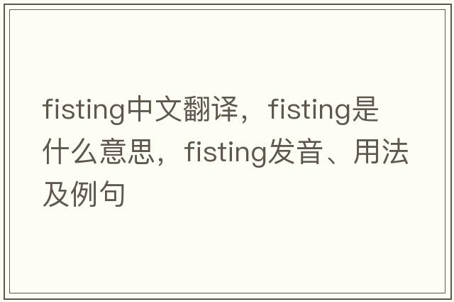 fisting中文翻譯，fisting是什么意思，fisting發(fā)音、用法及例句