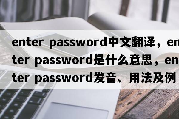 enter password中文翻譯，enter password是什么意思，enter password發(fā)音、用法及例句