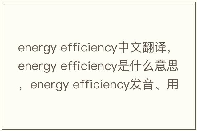 energy efficiency中文翻譯，energy efficiency是什么意思，energy efficiency發(fā)音、用法及例句