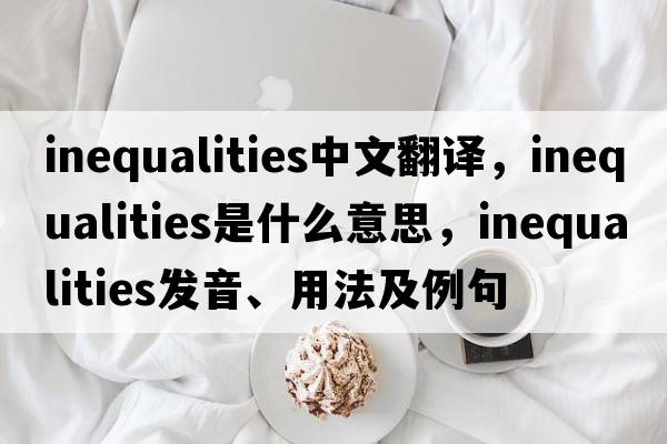 inequalities中文翻譯，inequalities是什么意思，inequalities發(fā)音、用法及例句