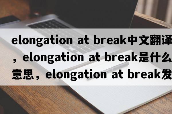elongation at break中文翻譯，elongation at break是什么意思，elongation at break發(fā)音、用法及例句
