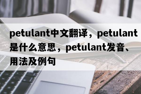 petulant中文翻譯，petulant是什么意思，petulant發(fā)音、用法及例句