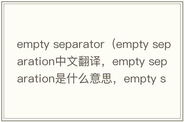 empty separator（empty separation中文翻譯，empty separation是什么意思，empty separation發(fā)音、用法及例句）