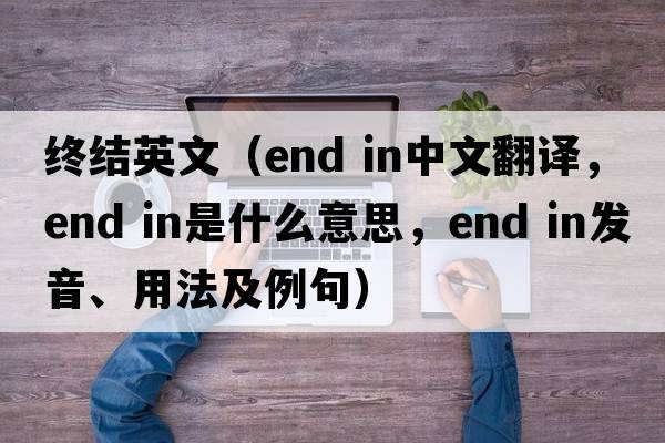 終結英文（end in中文翻譯，end in是什么意思，end in發(fā)音、用法及例句）