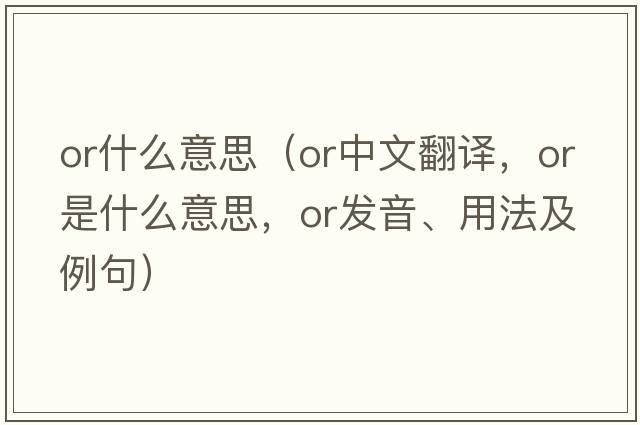 or什么意思（or中文翻譯，or是什么意思，or發(fā)音、用法及例句）