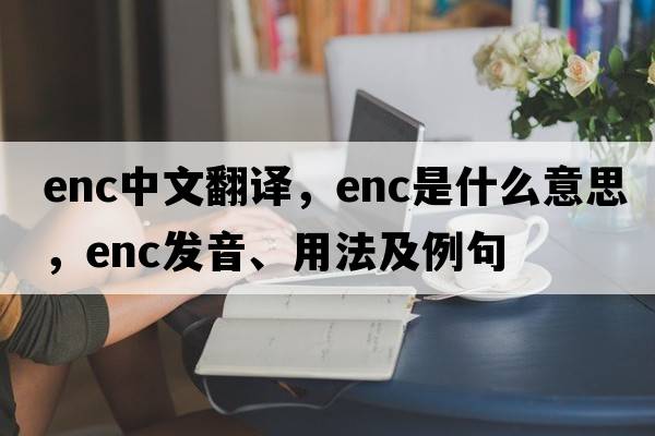 enc中文翻譯，enc是什么意思，enc發(fā)音、用法及例句