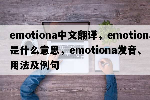emotiona中文翻譯，emotiona是什么意思，emotiona發(fā)音、用法及例句