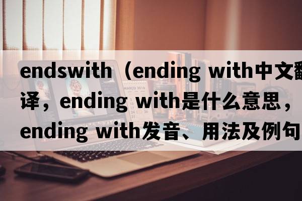 endswith（ending with中文翻譯，ending with是什么意思，ending with發(fā)音、用法及例句）