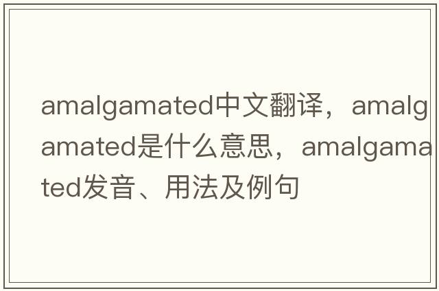 amalgamated中文翻譯，amalgamated是什么意思，amalgamated發(fā)音、用法及例句