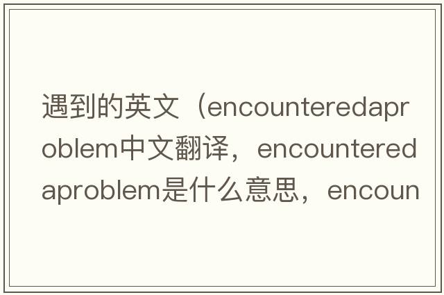 遇到的英文（encounteredaproblem中文翻譯，encounteredaproblem是什么意思，encounteredaproblem發(fā)音、用法及例句）