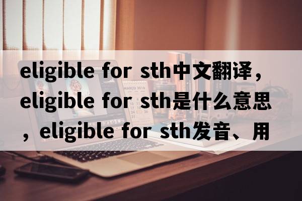 eligible for sth中文翻譯，eligible for sth是什么意思，eligible for sth發(fā)音、用法及例句