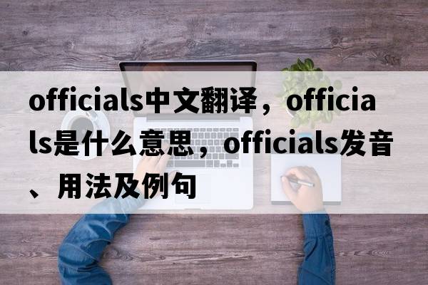 officials中文翻譯，officials是什么意思，officials發(fā)音、用法及例句