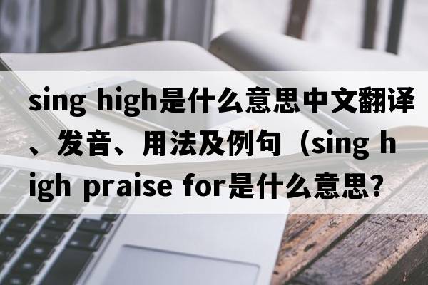 sing high是什么意思中文翻譯、發(fā)音、用法及例句（sing high praise for是什么意思？）