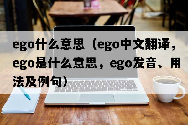 ego什么意思（ego中文翻譯，ego是什么意思，ego發(fā)音、用法及例句）