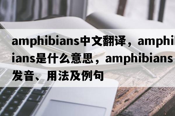 amphibians中文翻譯，amphibians是什么意思，amphibians發(fā)音、用法及例句