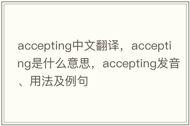 accepting中文翻譯，accepting是什么意思，accepting發(fā)音、用法及例句