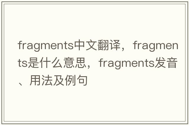 fragments中文翻譯，fragments是什么意思，fragments發(fā)音、用法及例句