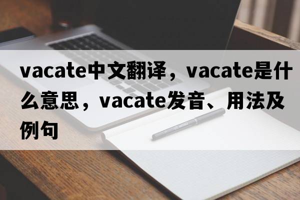 vacate中文翻譯，vacate是什么意思，vacate發(fā)音、用法及例句
