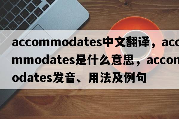 accommodates中文翻譯，accommodates是什么意思，accommodates發(fā)音、用法及例句