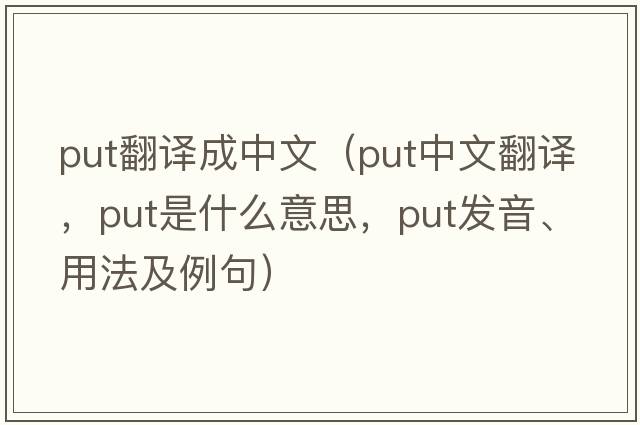 put翻譯成中文（put中文翻譯，put是什么意思，put發(fā)音、用法及例句）