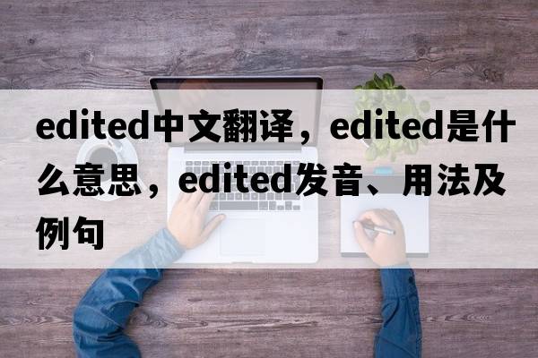 edited中文翻譯，edited是什么意思，edited發(fā)音、用法及例句