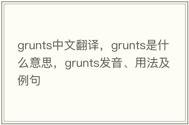 grunts中文翻譯，grunts是什么意思，grunts發(fā)音、用法及例句
