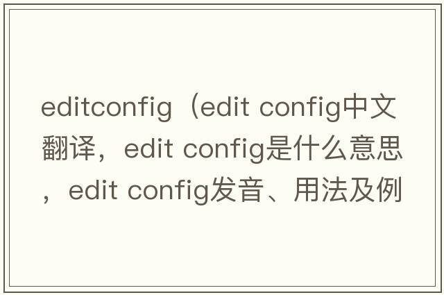 editconfig（edit config中文翻譯，edit config是什么意思，edit config發(fā)音、用法及例句）