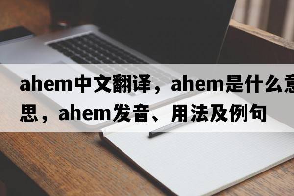 ahem中文翻譯，ahem是什么意思，ahem發(fā)音、用法及例句