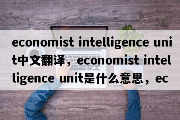 economist intelligence unit中文翻譯，economist intelligence unit是什么意思，economist intelligence unit發(fā)音、用法及例句