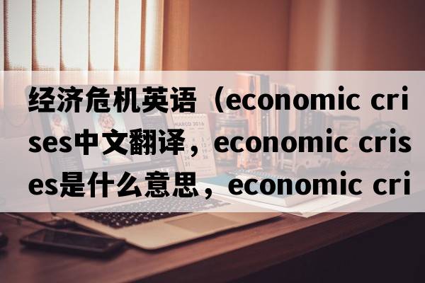 經(jīng)濟危機英語(yǔ)（economic crises中文翻譯，economic crises是什么意思，economic crises發(fā)音、用法及例句）