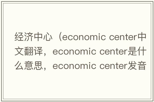 經(jīng)濟中心（economic center中文翻譯，economic center是什么意思，economic center發(fā)音、用法及例句）