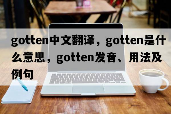 gotten中文翻譯，gotten是什么意思，gotten發(fā)音、用法及例句