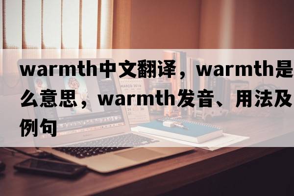 warmth中文翻譯，warmth是什么意思，warmth發(fā)音、用法及例句