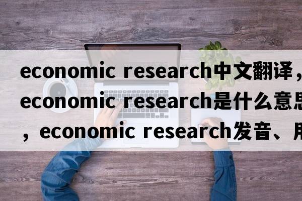 economic research中文翻譯，economic research是什么意思，economic research發(fā)音、用法及例句
