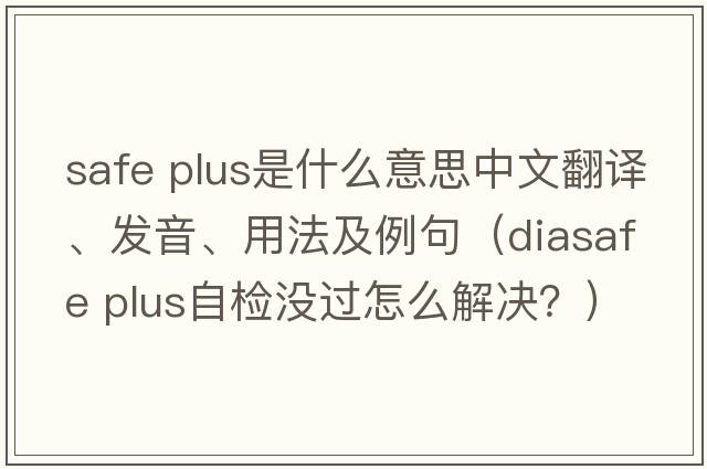 safe plus是什么意思中文翻譯、發(fā)音、用法及例句（diasafe plus自檢沒(méi)過(guò)怎么解決？）
