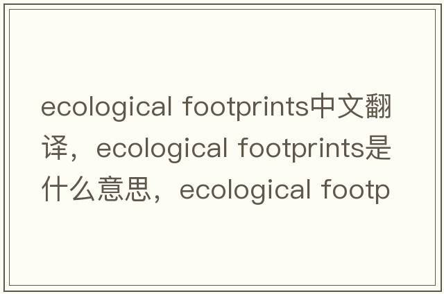 ecological footprints中文翻譯，ecological footprints是什么意思，ecological footprints發(fā)音、用法及例句