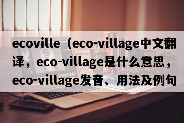 ecoville（eco-village中文翻譯，eco-village是什么意思，eco-village發(fā)音、用法及例句）