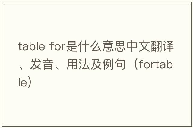 table for是什么意思中文翻譯、發(fā)音、用法及例句（fortable）