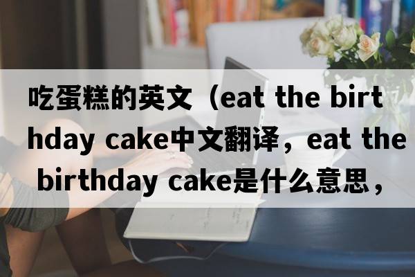 吃蛋糕的英文（eat the birthday cake中文翻譯，eat the birthday cake是什么意思，eat the birthday cake發(fā)音、用法及例句）