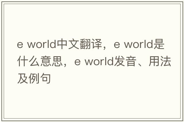 e world中文翻譯，e world是什么意思，e world發(fā)音、用法及例句