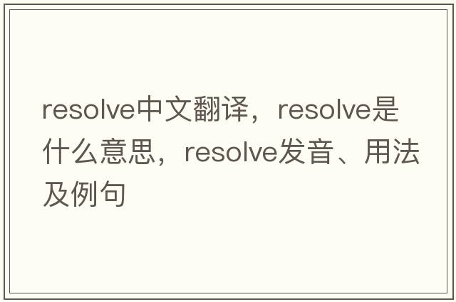 resolve中文翻譯，resolve是什么意思，resolve發(fā)音、用法及例句