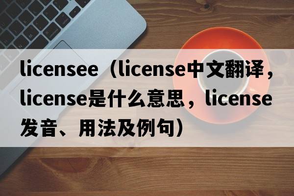 licensee（license中文翻譯，license是什么意思，license發(fā)音、用法及例句）