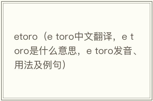 etoro（e toro中文翻譯，e toro是什么意思，e toro發(fā)音、用法及例句）