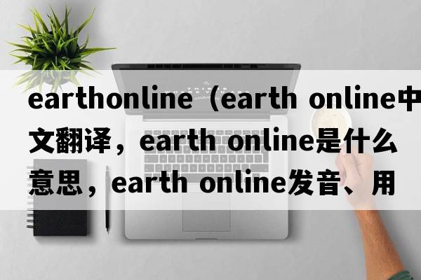 earthonline（earth online中文翻譯，earth online是什么意思，earth online發(fā)音、用法及例句）